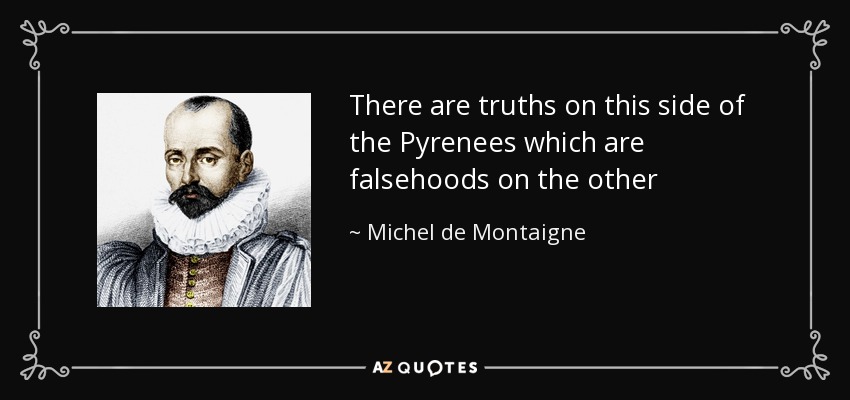 There are truths on this side of the Pyrenees which are falsehoods on the other - Michel de Montaigne