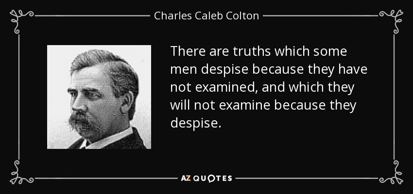 There are truths which some men despise because they have not examined, and which they will not examine because they despise. - Charles Caleb Colton