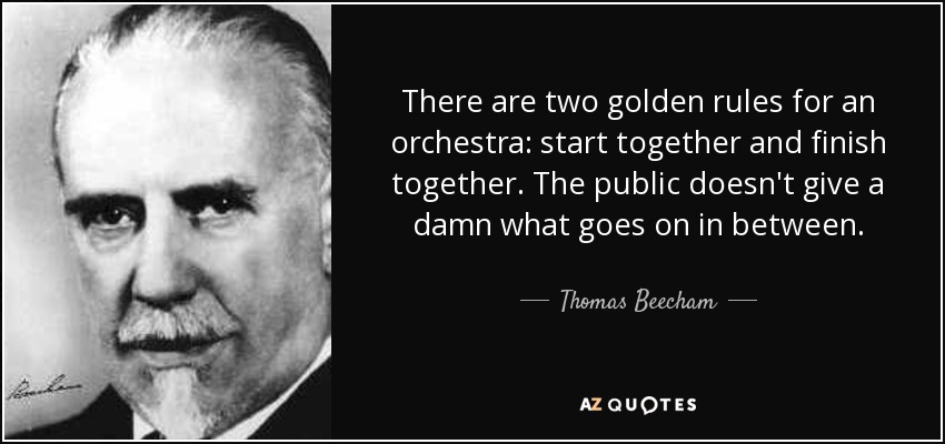 There are two golden rules for an orchestra: start together and finish together. The public doesn't give a damn what goes on in between. - Thomas Beecham