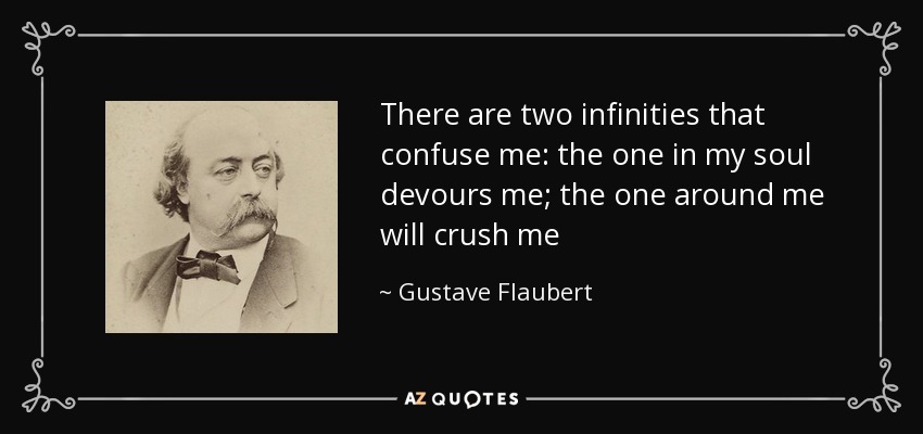 There are two infinities that confuse me: the one in my soul devours me; the one around me will crush me - Gustave Flaubert