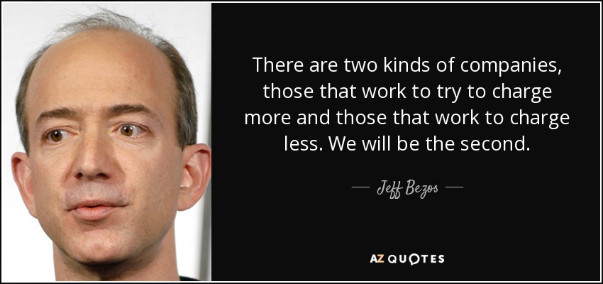 There are two kinds of companies, those that work to try to charge more and those that work to charge less. We will be the second. - Jeff Bezos