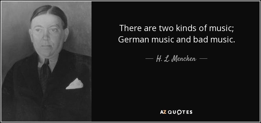 There are two kinds of music; German music and bad music. - H. L. Mencken