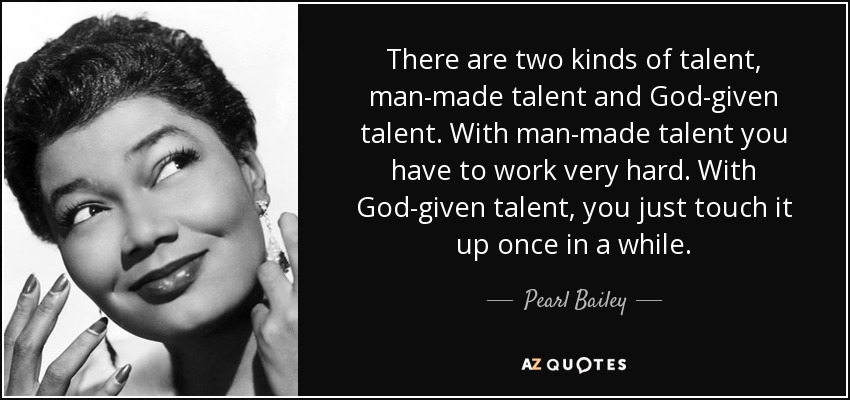 There are two kinds of talent, man-made talent and God-given talent. With man-made talent you have to work very hard. With God-given talent, you just touch it up once in a while. - Pearl Bailey