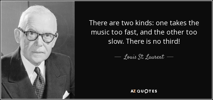 There are two kinds: one takes the music too fast, and the other too slow. There is no third! - Louis St. Laurent