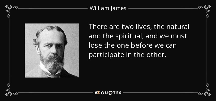 There are two lives, the natural and the spiritual, and we must lose the one before we can participate in the other. - William James