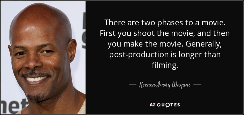 There are two phases to a movie. First you shoot the movie, and then you make the movie. Generally, post-production is longer than filming. - Keenen Ivory Wayans