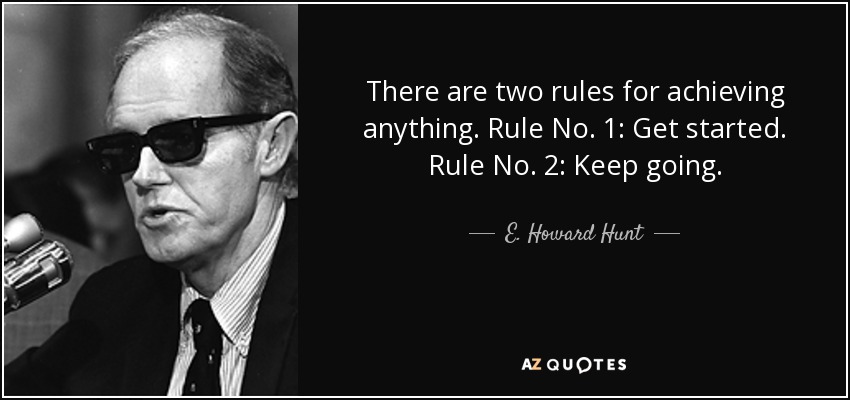 There are two rules for achieving anything. Rule No. 1: Get started. Rule No. 2: Keep going. - E. Howard Hunt