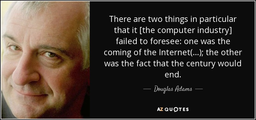 There are two things in particular that it [the computer industry] failed to foresee: one was the coming of the Internet(...); the other was the fact that the century would end. - Douglas Adams