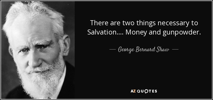 There are two things necessary to Salvation.... Money and gunpowder. - George Bernard Shaw