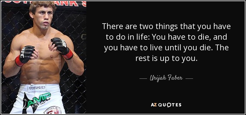 There are two things that you have to do in life: You have to die, and you have to live until you die. The rest is up to you. - Urijah Faber