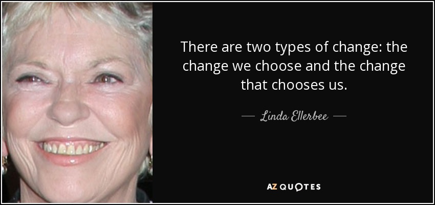 There are two types of change: the change we choose and the change that chooses us. - Linda Ellerbee