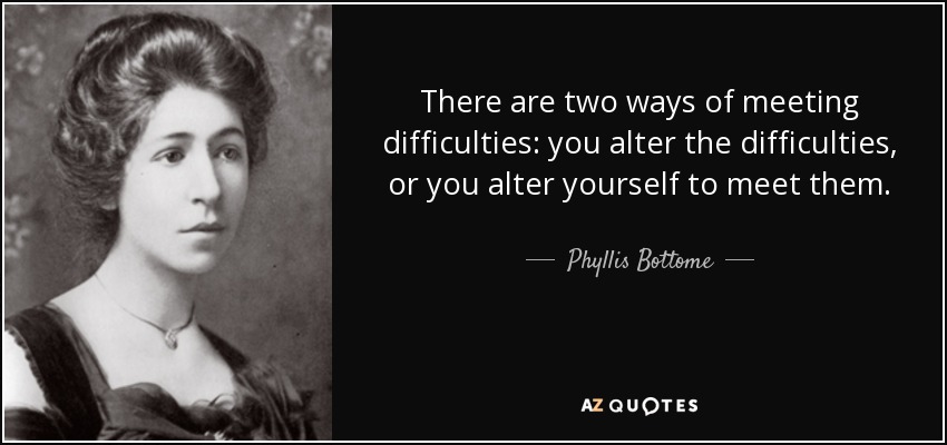 There are two ways of meeting difficulties: you alter the difficulties, or you alter yourself to meet them. - Phyllis Bottome