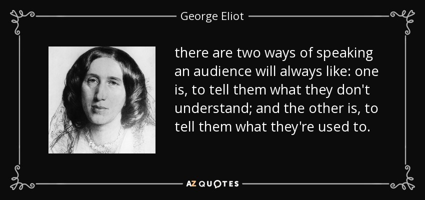 there are two ways of speaking an audience will always like: one is, to tell them what they don't understand; and the other is, to tell them what they're used to. - George Eliot