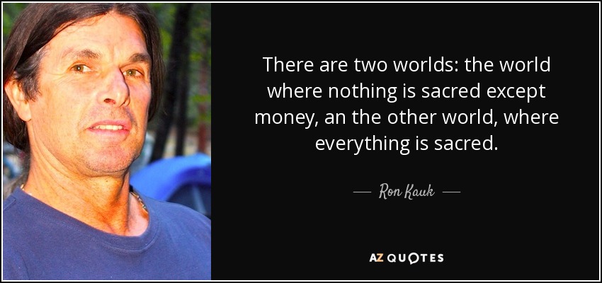 There are two worlds: the world where nothing is sacred except money, an the other world, where everything is sacred. - Ron Kauk