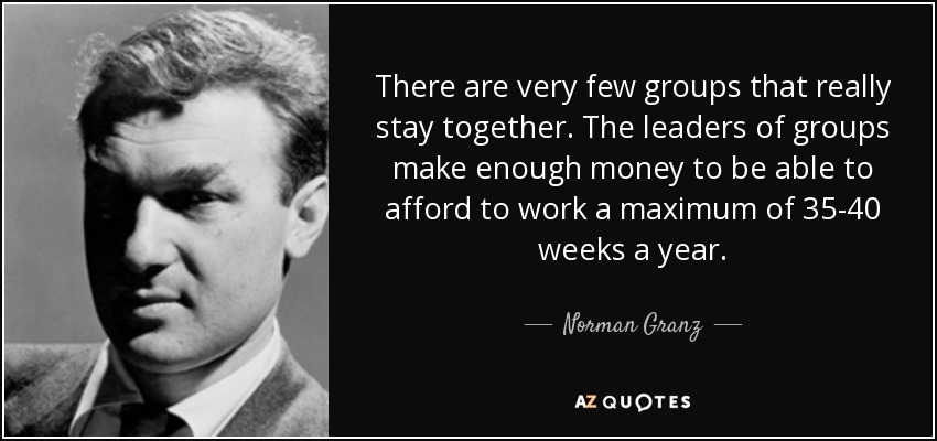 There are very few groups that really stay together. The leaders of groups make enough money to be able to afford to work a maximum of 35-40 weeks a year. - Norman Granz