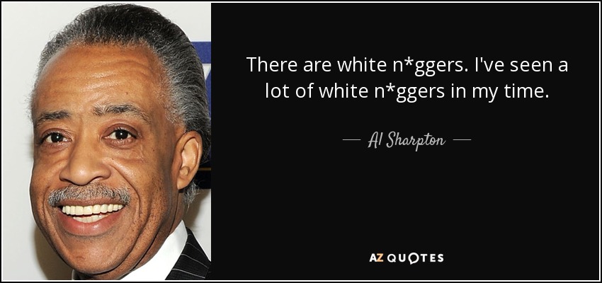 There are white n*ggers. I've seen a lot of white n*ggers in my time. - Al Sharpton