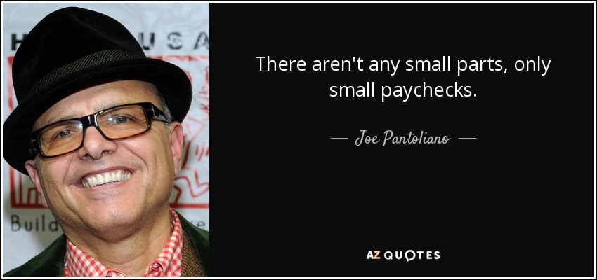 There aren't any small parts, only small paychecks. - Joe Pantoliano