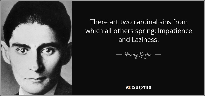 There art two cardinal sins from which all others spring: Impatience and Laziness. - Franz Kafka