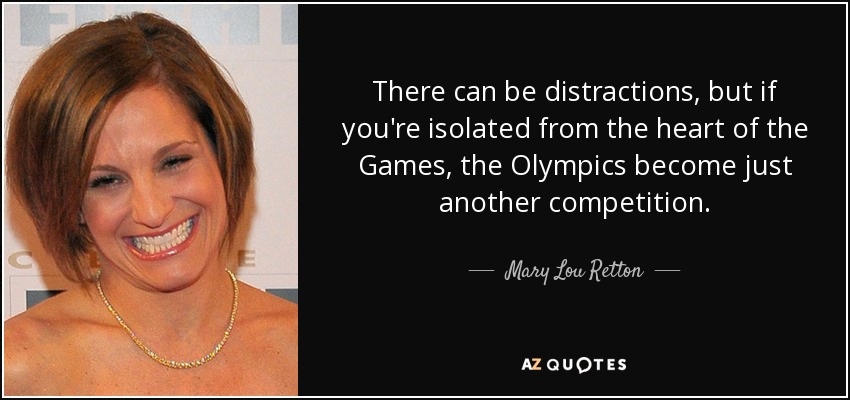 There can be distractions, but if you're isolated from the heart of the Games, the Olympics become just another competition. - Mary Lou Retton