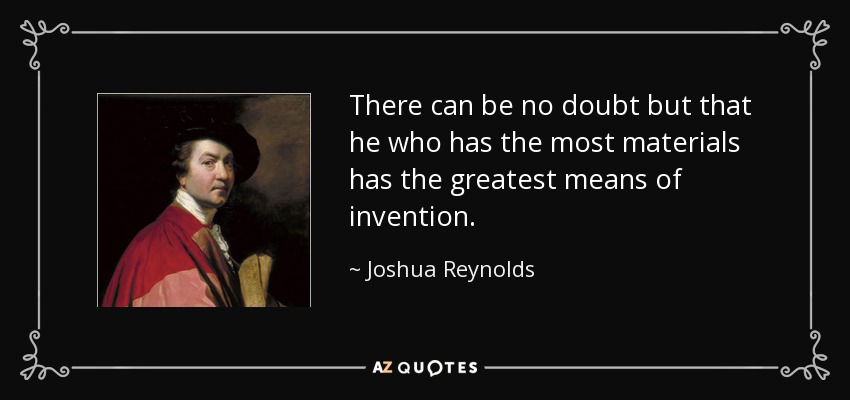 There can be no doubt but that he who has the most materials has the greatest means of invention. - Joshua Reynolds