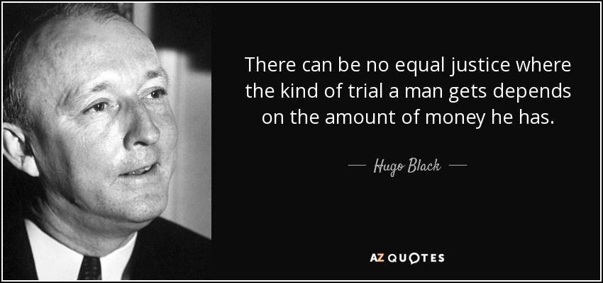 There can be no equal justice where the kind of trial a man gets depends on the amount of money he has. - Hugo Black