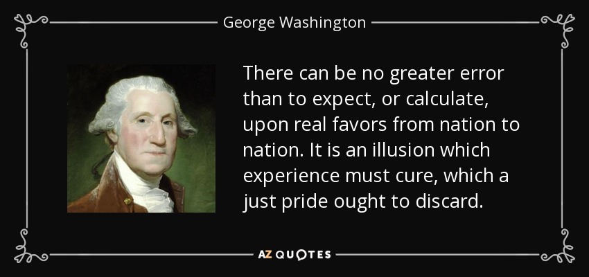 There can be no greater error than to expect, or calculate, upon real favors from nation to nation. It is an illusion which experience must cure, which a just pride ought to discard. - George Washington