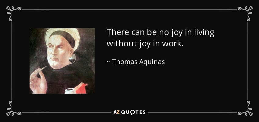 There can be no joy in living without joy in work. - Thomas Aquinas