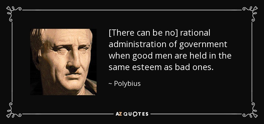 [There can be no] rational administration of government when good men are held in the same esteem as bad ones. - Polybius