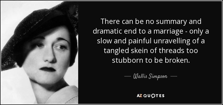 There can be no summary and dramatic end to a marriage - only a slow and painful unravelling of a tangled skein of threads too stubborn to be broken. - Wallis Simpson