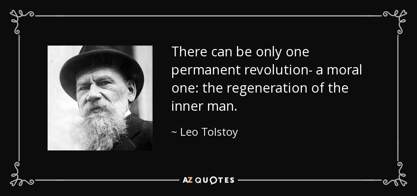 There can be only one permanent revolution- a moral one: the regeneration of the inner man. - Leo Tolstoy