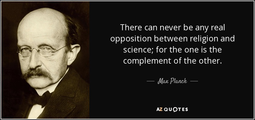There can never be any real opposition between religion and science; for the one is the complement of the other. - Max Planck