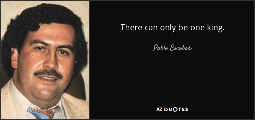 There can only be one king. - Pablo Escobar