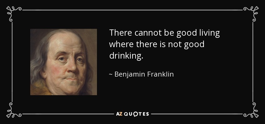 There cannot be good living where there is not good drinking. - Benjamin Franklin