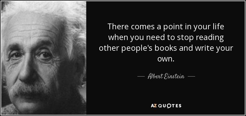 There comes a point in your life when you need to stop reading other people's books and write your own. - Albert Einstein