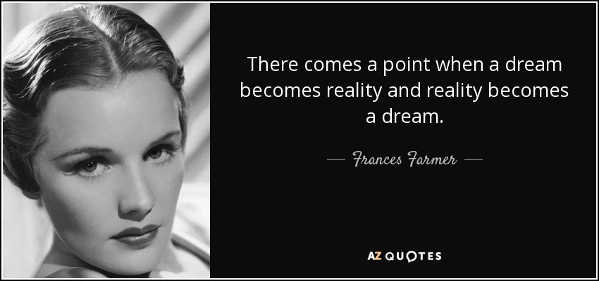 There comes a point when a dream becomes reality and reality becomes a dream. - Frances Farmer