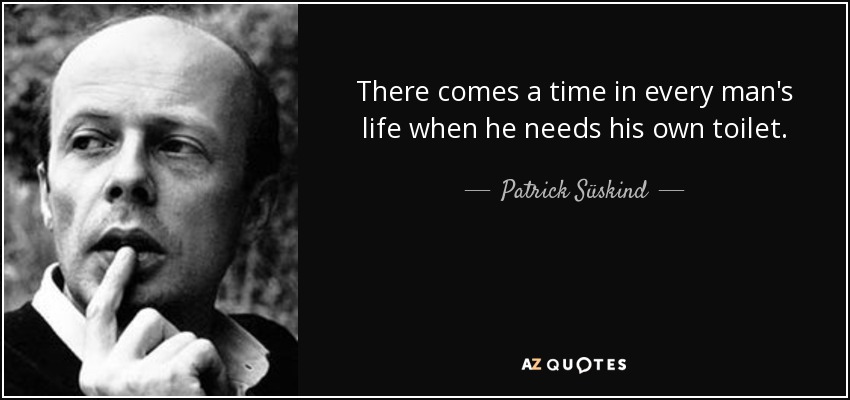 There comes a time in every man's life when he needs his own toilet. - Patrick Süskind