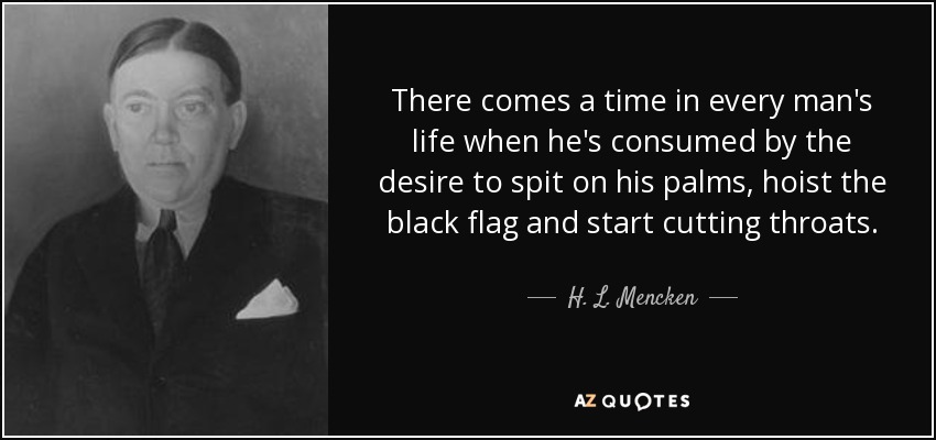 There comes a time in every man's life when he's consumed by the desire to spit on his palms, hoist the black flag and start cutting throats. - H. L. Mencken