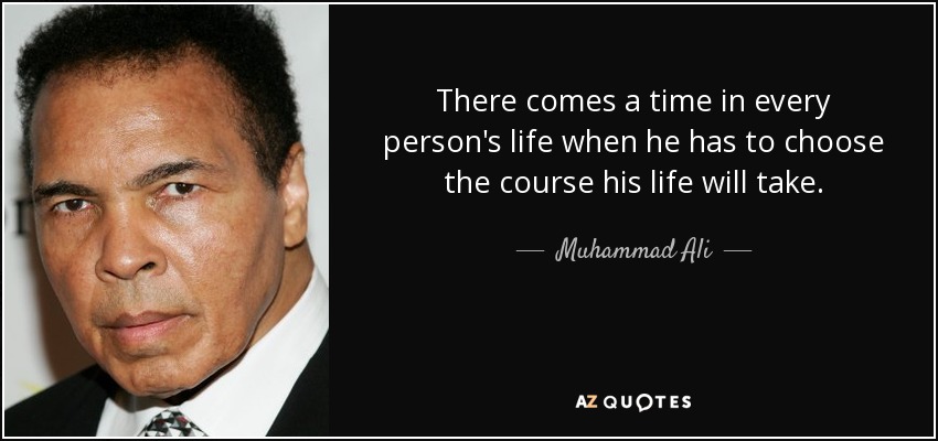 There comes a time in every person's life when he has to choose the course his life will take. - Muhammad Ali