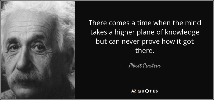 There comes a time when the mind takes a higher plane of knowledge but can never prove how it got there. - Albert Einstein