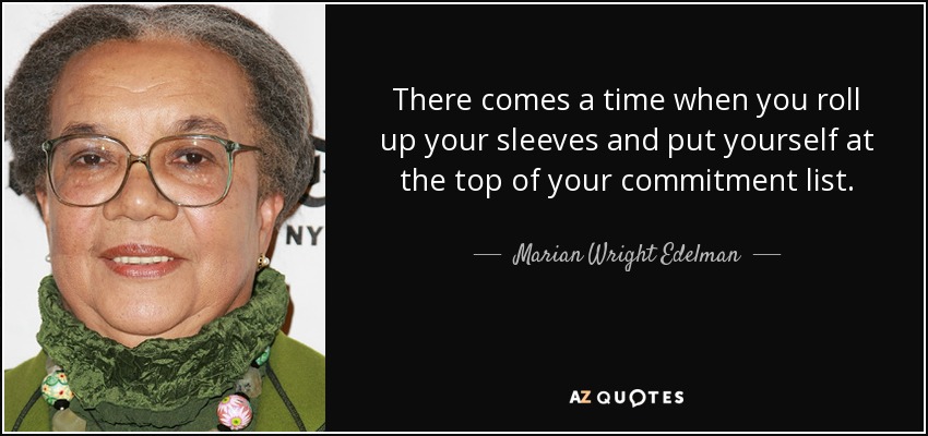 There comes a time when you roll up your sleeves and put yourself at the top of your commitment list. - Marian Wright Edelman