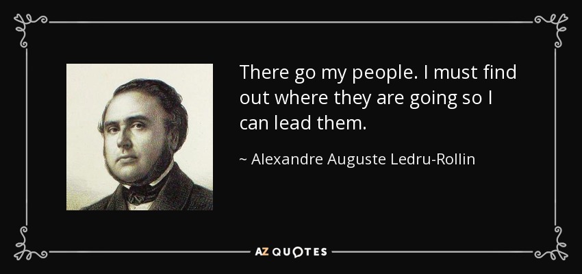 There go my people. I must find out where they are going so I can lead them. - Alexandre Auguste Ledru-Rollin