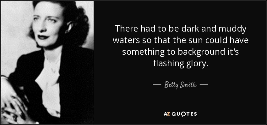 There had to be dark and muddy waters so that the sun could have something to background it's flashing glory. - Betty Smith