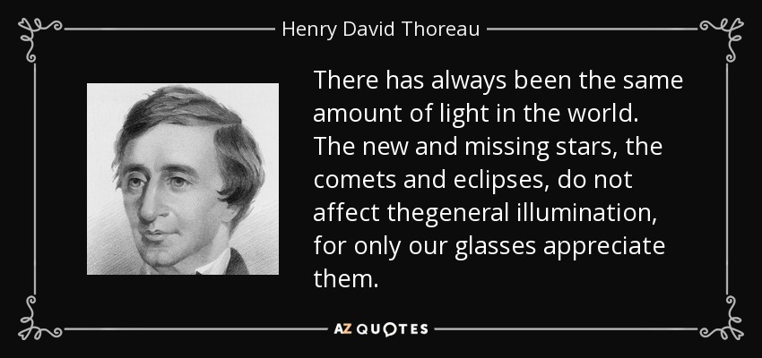 There has always been the same amount of light in the world. The new and missing stars, the comets and eclipses, do not affect thegeneral illumination, for only our glasses appreciate them. - Henry David Thoreau