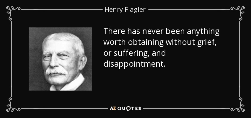 There has never been anything worth obtaining without grief, or suffering, and disappointment. - Henry Flagler