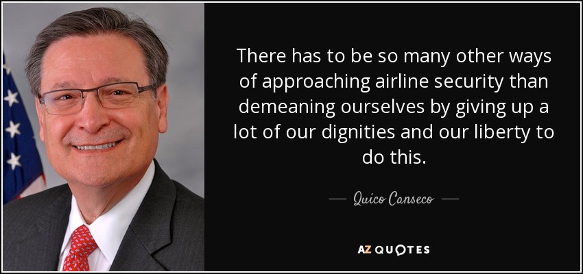 There has to be so many other ways of approaching airline security than demeaning ourselves by giving up a lot of our dignities and our liberty to do this. - Quico Canseco