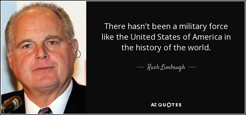 There hasn't been a military force like the United States of America in the history of the world. - Rush Limbaugh
