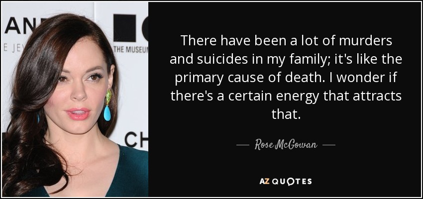 There have been a lot of murders and suicides in my family; it's like the primary cause of death. I wonder if there's a certain energy that attracts that. - Rose McGowan