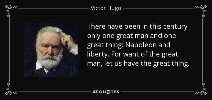 There have been in this century only one great man and one great thing: Napoleon and liberty. For want of the great man, let us have the great thing. - Victor Hugo