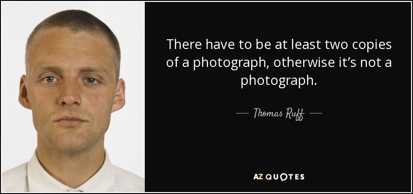 There have to be at least two copies of a photograph, otherwise it’s not a photograph. - Thomas Ruff