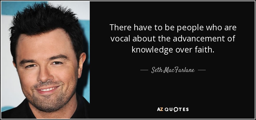 There have to be people who are vocal about the advancement of knowledge over faith. - Seth MacFarlane